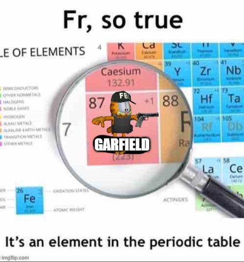 fr so true its in the periodic table | GARFIELD | image tagged in fr so true its in the periodic table | made w/ Imgflip meme maker