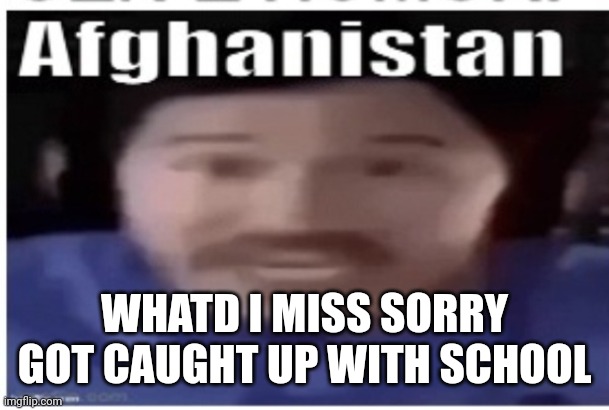 Markiplier Afghanistan | WHATD I MISS SORRY GOT CAUGHT UP WITH SCHOOL | image tagged in markiplier afghanistan | made w/ Imgflip meme maker