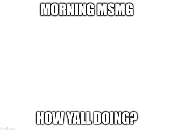 I just woke up lol | MORNING MSMG; HOW YALL DOING? | made w/ Imgflip meme maker