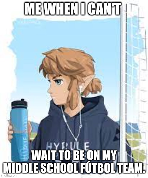 link soccer | ME WHEN I CAN'T; WAIT TO BE ON MY MIDDLE SCHOOL FÚTBOL TEAM. | made w/ Imgflip meme maker