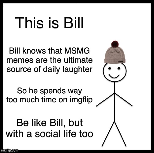 Be Like Bill | This is Bill; Bill knows that MSMG memes are the ultimate source of daily laughter; So he spends way too much time on imgflip; Be like Bill, but with a social life too | image tagged in memes,be like bill | made w/ Imgflip meme maker