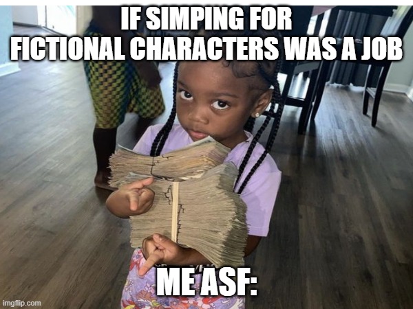 IF SIMPING FOR FICTIONAL CHARACTERS WAS A JOB; ME ASF: | made w/ Imgflip meme maker