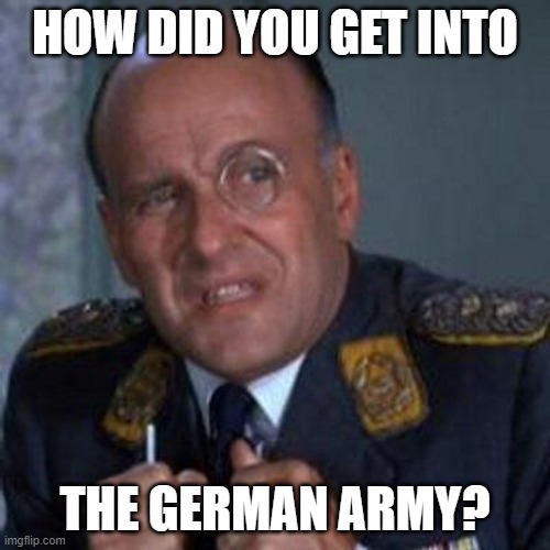 Klink | HOW DID YOU GET INTO; THE GERMAN ARMY? | image tagged in funny | made w/ Imgflip meme maker