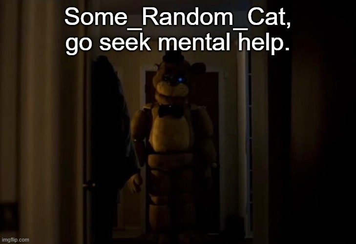 You cannot fuck a fictional creature, and to be honest, none of us are laughing. | Some_Random_Cat, go seek mental help. | image tagged in golden freddy | made w/ Imgflip meme maker