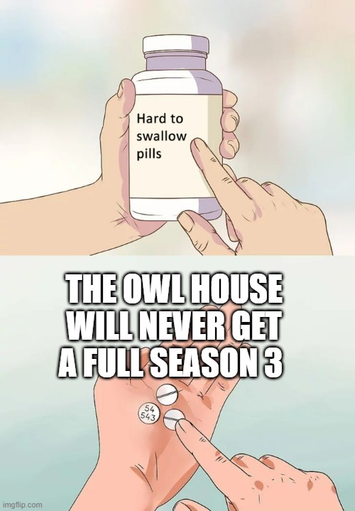 Hard To Swallow Pills | THE OWL HOUSE WILL NEVER GET A FULL SEASON 3 | image tagged in memes,hard to swallow pills | made w/ Imgflip meme maker