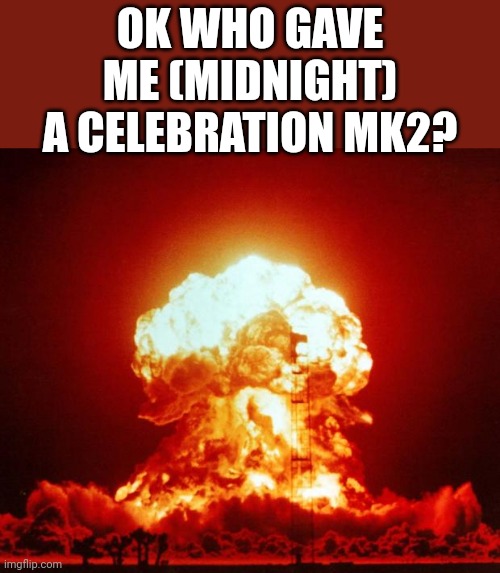 I got a celebration mk2 | OK WHO GAVE ME (MIDNIGHT) A CELEBRATION MK2? | image tagged in nuke | made w/ Imgflip meme maker