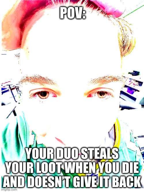 Duo steals death loot | POV:; YOUR DUO STEALS YOUR LOOT WHEN YOU DIE AND DOESN’T GIVE IT BACK | image tagged in memes | made w/ Imgflip meme maker