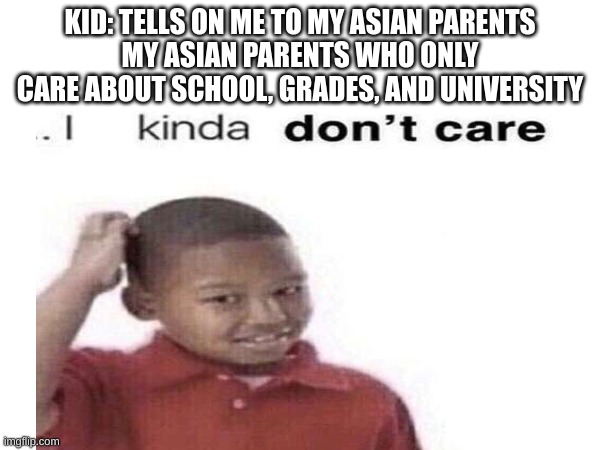 This Happened To Me at School Today =( | KID: TELLS ON ME TO MY ASIAN PARENTS
MY ASIAN PARENTS WHO ONLY CARE ABOUT SCHOOL, GRADES, AND UNIVERSITY | image tagged in damn i kinda don t meme,damn i kinda dont care | made w/ Imgflip meme maker