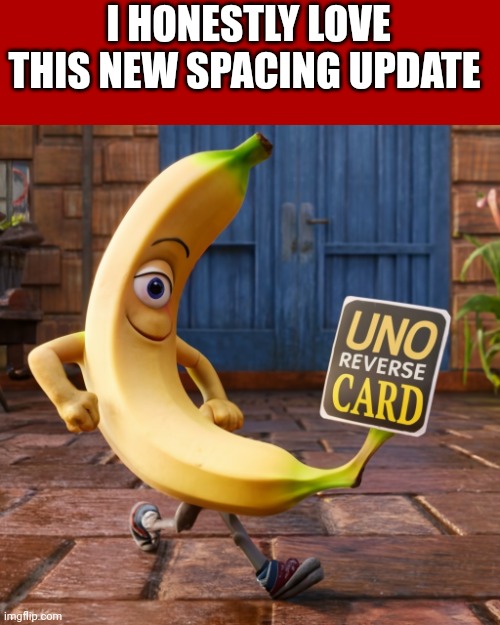 Now you have more colors and bigness | I HONESTLY LOVE THIS NEW SPACING UPDATE | image tagged in banana uno reverse card | made w/ Imgflip meme maker
