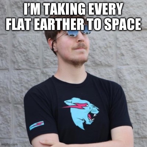 Mr. Beast | I’M TAKING EVERY FLAT EARTHER TO SPACE | image tagged in mr beast | made w/ Imgflip meme maker