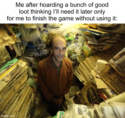 hoarder | Me after hoarding a bunch of good loot thinking I’ll need it later only for me to finish the game without using it: | image tagged in hoarder,dankmemes | made w/ Imgflip meme maker
