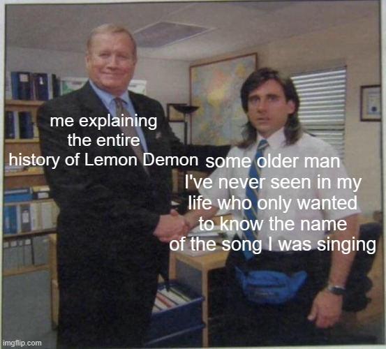 this actually happened to me at my co-op's talent show | me explaining the entire history of Lemon Demon; some older man I've never seen in my life who only wanted to know the name of the song I was singing | image tagged in the office handshake,lemon demon | made w/ Imgflip meme maker