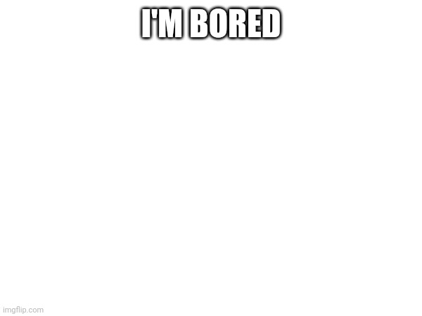 I'M BORED | made w/ Imgflip meme maker