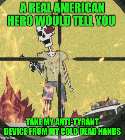 Funny | A REAL AMERICAN HERO WOULD TELL YOU; TAKE MY ANTI-TYRANT DEVICE FROM MY COLD DEAD HANDS | image tagged in funny | made w/ Imgflip meme maker