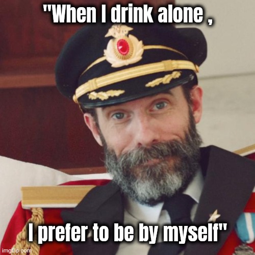 Captain Obvious | "When I drink alone , I prefer to be by myself" | image tagged in captain obvious | made w/ Imgflip meme maker
