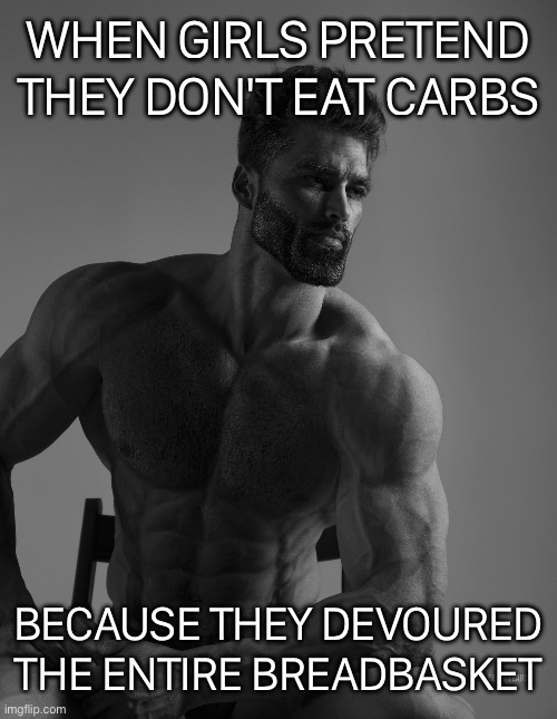 Giga Chad | WHEN GIRLS PRETEND THEY DON'T EAT CARBS; BECAUSE THEY DEVOURED THE ENTIRE BREADBASKET | image tagged in giga chad | made w/ Imgflip meme maker