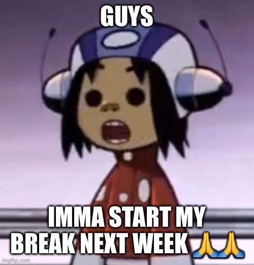 :O | GUYS; IMMA START MY BREAK NEXT WEEK 🙏🙏 | image tagged in o | made w/ Imgflip meme maker