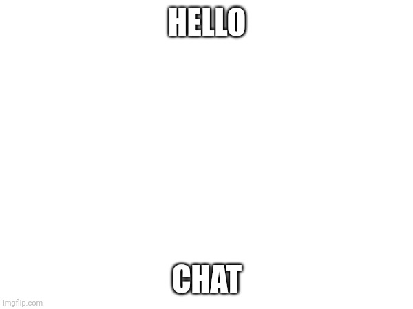 HELLO; CHAT | made w/ Imgflip meme maker