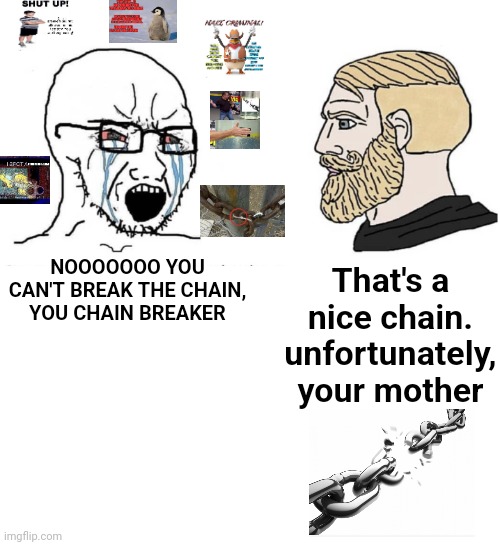 It's not that deep, jeez | NOOOOOOO YOU CAN'T BREAK THE CHAIN, YOU CHAIN BREAKER; That's a nice chain. unfortunately, your mother | image tagged in soyboy vs yes chad | made w/ Imgflip meme maker