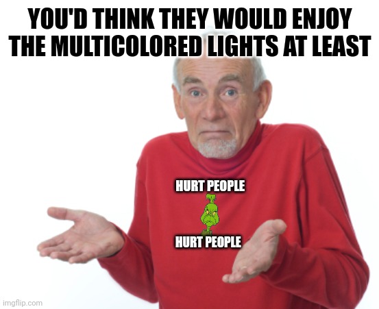 Guess I'll die  | YOU'D THINK THEY WOULD ENJOY THE MULTICOLORED LIGHTS AT LEAST HURT PEOPLE HURT PEOPLE | image tagged in guess i'll die | made w/ Imgflip meme maker