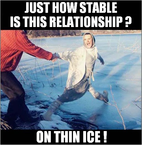 It's Time To Let Her Go ! | JUST HOW STABLE IS THIS RELATIONSHIP ? ON THIN ICE ! | image tagged in relationships,on thin ice,dark humour | made w/ Imgflip meme maker