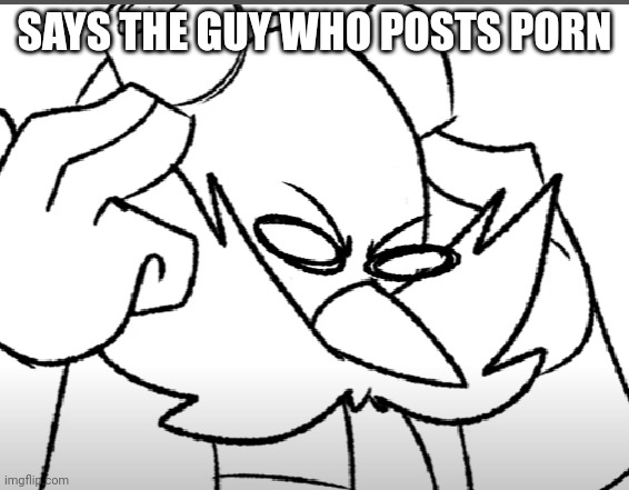 disturbed eggman | SAYS THE GUY WHO POSTS PORN | image tagged in disturbed eggman | made w/ Imgflip meme maker
