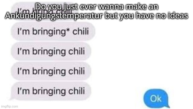 Ankündigungstemperatur means "announcement temperature" in german but I misused it as "announcement temp" | Do you just ever wanna make an Ankündigungstemperatur but you have no ideas | image tagged in i'm bring chili | made w/ Imgflip meme maker