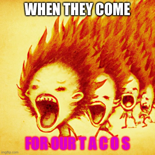 Funny surreal meme | WHEN THEY COME; FOR OUR T A C O S | image tagged in funny,crazy | made w/ Imgflip meme maker