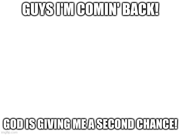 GUYS I'M COMIN' BACK! GOD IS GIVING ME A SECOND CHANCE! | made w/ Imgflip meme maker