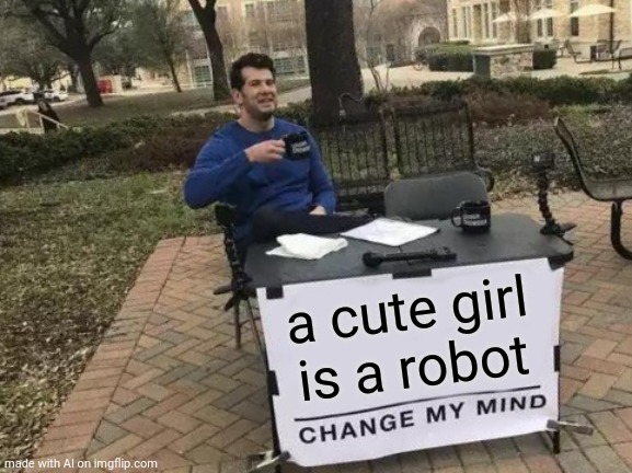Wtfudge is this | a cute girl is a robot | image tagged in memes,change my mind | made w/ Imgflip meme maker