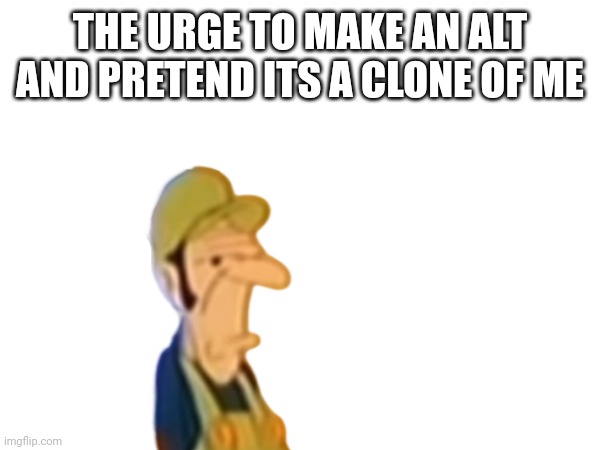 THE URGE TO MAKE AN ALT AND PRETEND ITS A CLONE OF ME | made w/ Imgflip meme maker