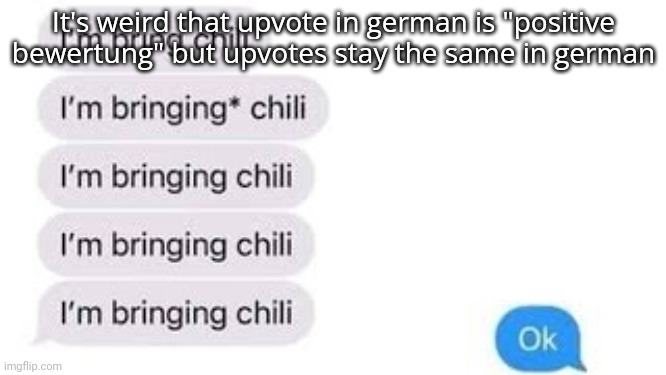 I'm bring chili | It's weird that upvote in german is "positive bewertung" but upvotes stay the same in german | image tagged in i'm bring chili | made w/ Imgflip meme maker