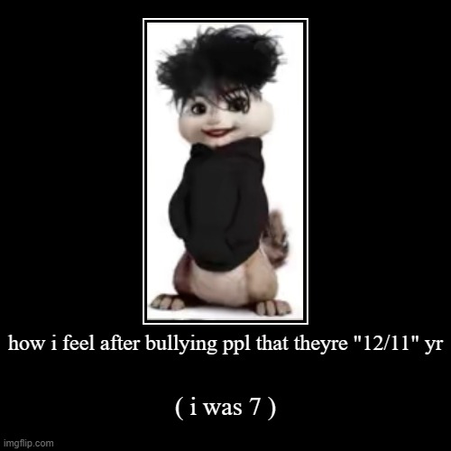 how i feel after bullying ppl that theyre "12/11" yr | ( i was 7 ) | image tagged in funny,demotivationals | made w/ Imgflip demotivational maker