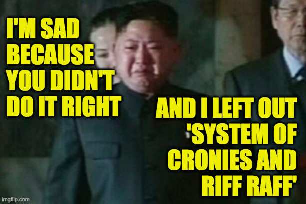 Kim Jong Un Sad Meme | I'M SAD BECAUSE YOU DIDN'T DO IT RIGHT AND I LEFT OUT
'SYSTEM OF
CRONIES AND
RIFF RAFF' | image tagged in memes,kim jong un sad | made w/ Imgflip meme maker