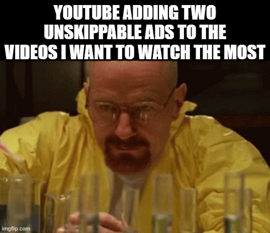 I hate that YouTube does this ? | YOUTUBE ADDING TWO UNSKIPPABLE ADS TO THE VIDEOS I WANT TO WATCH THE MOST | image tagged in walter white cooking,meme,youtube,youtube ads,tag,oh wow are you actually reading these tags | made w/ Imgflip meme maker