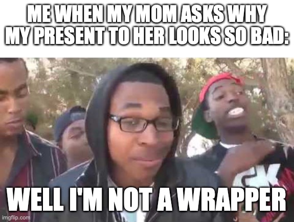 I only used 15 pieces of tape... | ME WHEN MY MOM ASKS WHY MY PRESENT TO HER LOOKS SO BAD:; WELL I'M NOT A WRAPPER | image tagged in i'm about to end this man's whole career,christmas,christmas presents,wrapping | made w/ Imgflip meme maker