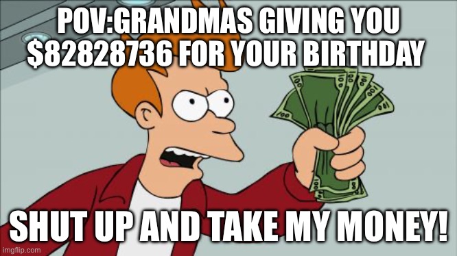 Shut Up And Take My Money Fry | POV:GRANDMAS GIVING YOU $82828736 FOR YOUR BIRTHDAY; SHUT UP AND TAKE MY MONEY! | image tagged in memes,shut up and take my money fry | made w/ Imgflip meme maker