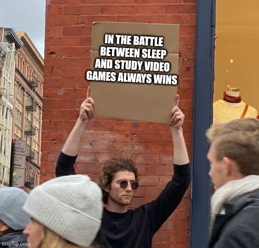 ain't i right? | IN THE BATTLE BETWEEN SLEEP AND STUDY VIDEO GAMES ALWAYS WINS | image tagged in man with sign,video games,sleep vs study | made w/ Imgflip meme maker