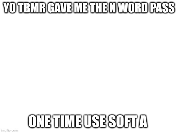 YO TBMR GAVE ME THE N WORD PASS; ONE TIME USE SOFT A | made w/ Imgflip meme maker