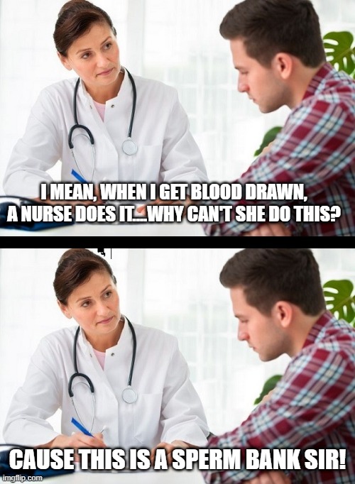 Have the Nurse Do It! | I MEAN, WHEN I GET BLOOD DRAWN, A NURSE DOES IT....WHY CAN'T SHE DO THIS? CAUSE THIS IS A SPERM BANK SIR! | image tagged in doctor and patient | made w/ Imgflip meme maker