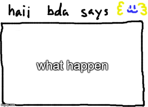 bda announcement temp | what happen | image tagged in bda announcement temp | made w/ Imgflip meme maker