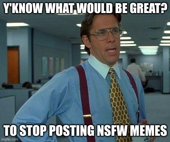 And this is why I don't use the NSFW filter | Y'KNOW WHAT WOULD BE GREAT? TO STOP POSTING NSFW MEMES | image tagged in memes,that would be great | made w/ Imgflip meme maker