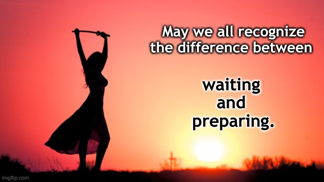 Female Warrior Preparing for Battle | May we all recognize the difference between; waiting 
and 
preparing. | image tagged in meme,female warrior preparing for battle,prepare,waiting,sword,warrior | made w/ Imgflip meme maker