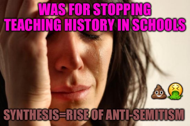Hegelian Dialectic | WAS FOR STOPPING TEACHING HISTORY IN SCHOOLS; 💩🤮; SYNTHESIS=RISE OF ANTI-SEMITISM | image tagged in memes,teachers,political meme,political memes,schools,bad memes | made w/ Imgflip meme maker