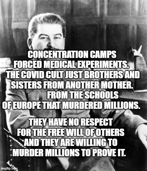 Most interesting man in the soviet union | CONCENTRATION CAMPS FORCED MEDICAL EXPERIMENTS. 
 THE COVID CULT JUST BROTHERS AND SISTERS FROM ANOTHER MOTHER.              FROM THE SCHOOLS OF EUROPE THAT MURDERED MILLIONS. THEY HAVE NO RESPECT FOR THE FREE WILL OF OTHERS AND THEY ARE WILLING TO MURDER MILLIONS TO PROVE IT. | image tagged in most interesting man in the soviet union | made w/ Imgflip meme maker