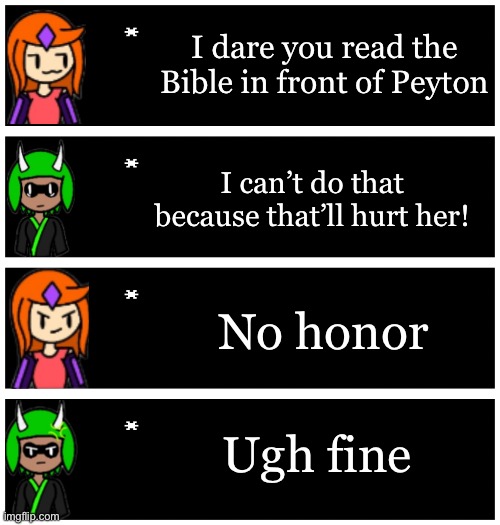 Inkmatas then read out the Bible to Peyton | I dare you read the Bible in front of Peyton; I can’t do that because that’ll hurt her! No honor; Ugh fine | image tagged in 4 undertale textboxes | made w/ Imgflip meme maker