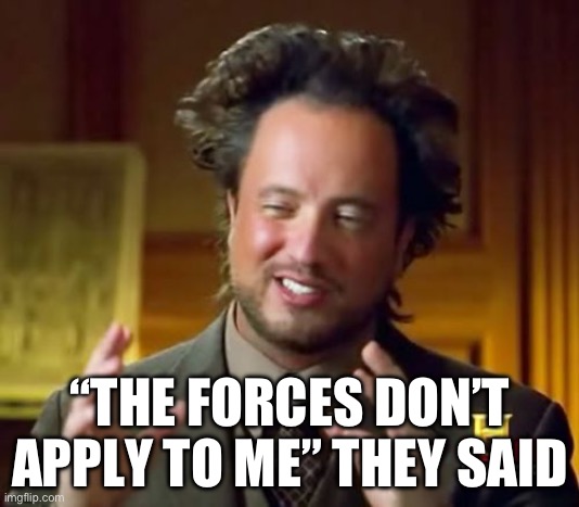 Ancient Aliens Meme | “THE FORCES DON’T APPLY TO ME” THEY SAID | image tagged in memes,ancient aliens | made w/ Imgflip meme maker
