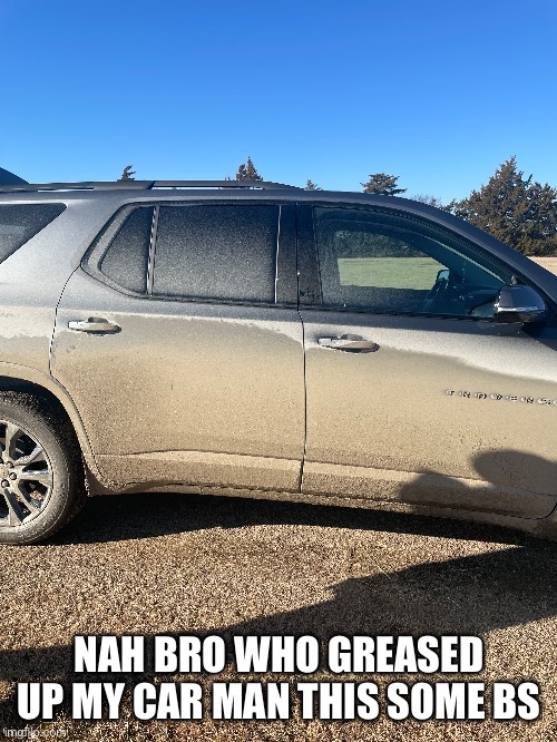 NAH BRO WHO GREASED UP MY CAR MAN THIS SOME BS | made w/ Imgflip meme maker
