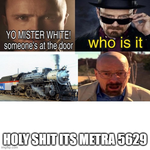 credit to the creator of the picture of 5629 | HOLY SHIT ITS METRA 5629 | image tagged in yo mister white someone s at the door,railfan,foamer,railroad,metra,gtw 5629 | made w/ Imgflip meme maker
