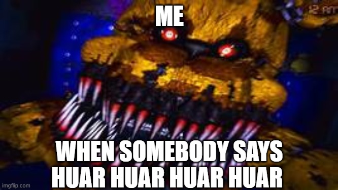 Five Nights at Freddy's Jumpscare | ME; WHEN SOMEBODY SAYS HUAR HUAR HUAR HUAR | image tagged in five nights at freddy's jumpscare,its a dumb meme wow | made w/ Imgflip meme maker